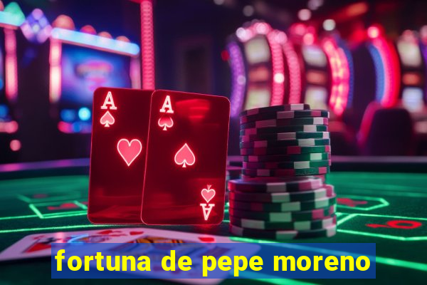 fortuna de pepe moreno